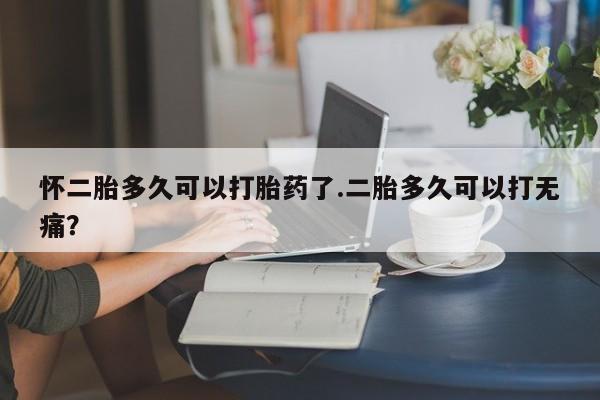 米非米索在线付款怀二胎多久可以打胎药了.二胎多久可以打无痛？