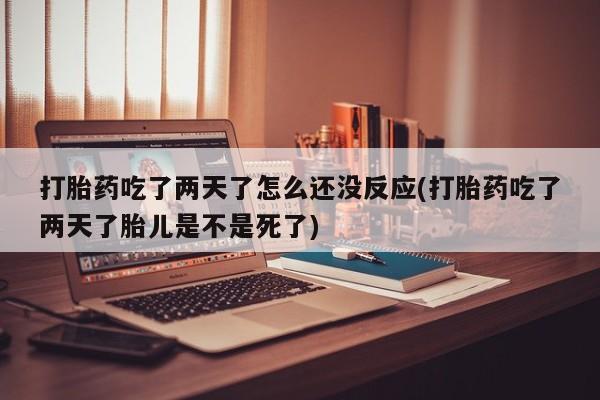 米非米索在线付款打胎药吃了两天了怎么还没反应(打胎药吃了两天了胎儿是不是死了)