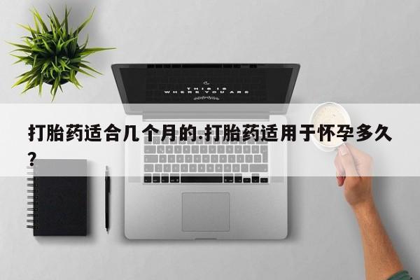 米非米索在线付款打胎药适合几个月的.打胎药适用于怀孕多久？
