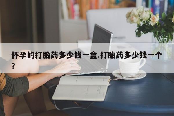 米非米索在线付款怀孕的打胎药多少钱一盒.打胎药多少钱一个？