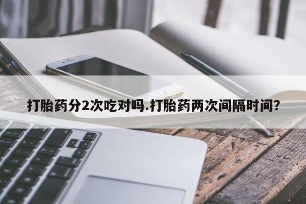 米非米索在线付款打胎药分2次吃对吗.打胎药两次间隔时间？