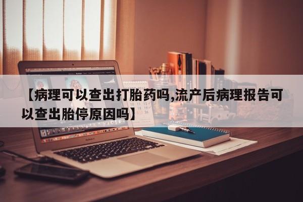 米非米索在线付款【病理可以查出打胎药吗,流产后病理报告可以查出胎停原因吗】