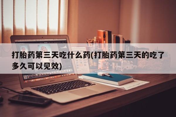 米非米索在线付款打胎药第三天吃什么药(打胎药第三天的吃了多久可以见效)