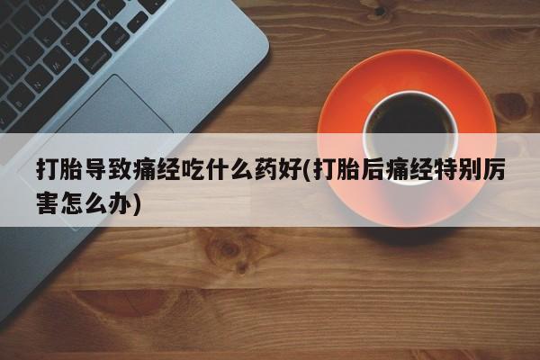 米非米索在线付款打胎导致痛经吃什么药好(打胎后痛经特别厉害怎么办)