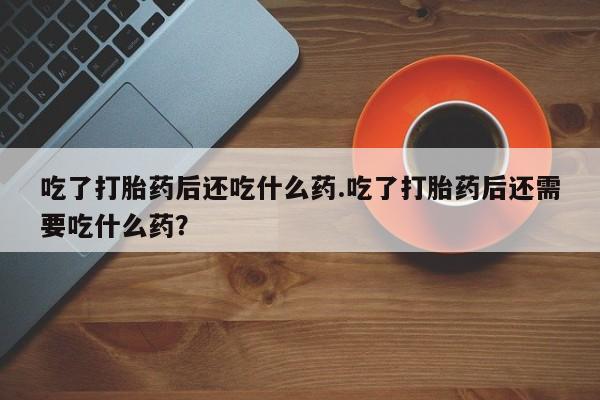 米非米索在线付款吃了打胎药后还吃什么药.吃了打胎药后还需要吃什么药？