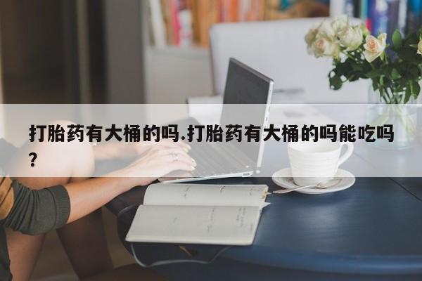 米非米索在线付款打胎药有大桶的吗.打胎药有大桶的吗能吃吗？