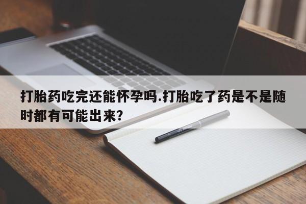 米非米索在线付款打胎药吃完还能怀孕吗.打胎吃了药是不是随时都有可能出来？