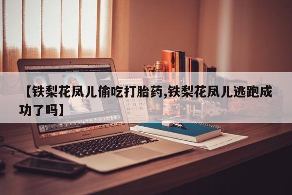 米非米索在线付款【铁梨花凤儿偷吃打胎药,铁梨花凤儿逃跑成功了吗】