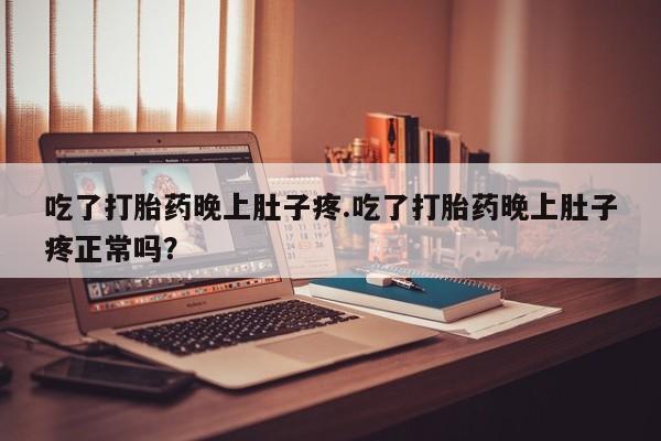 米非米索在线付款吃了打胎药晚上肚子疼.吃了打胎药晚上肚子疼正常吗？