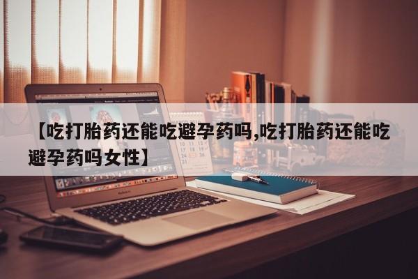 米非米索在线付款【吃打胎药还能吃避孕药吗,吃打胎药还能吃避孕药吗女性】