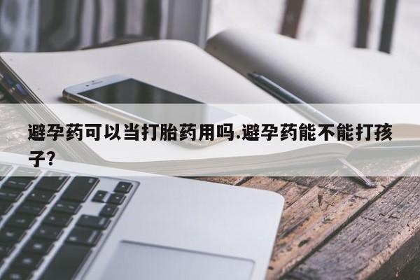米非米索在线付款避孕药可以当打胎药用吗.避孕药能不能打孩子？