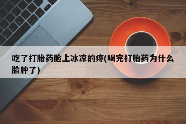 米非米索在线付款吃了打胎药脸上冰凉的疼(喝完打胎药为什么脸肿了)