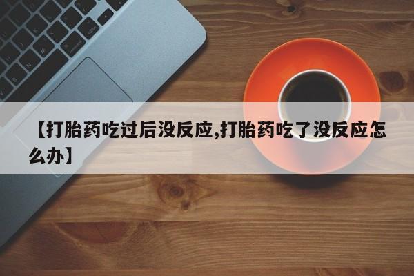 米非米索在线付款【打胎药吃过后没反应,打胎药吃了没反应怎么办】