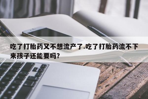 米非米索在线付款吃了打胎药又不想流产了.吃了打胎药流不下来孩子还能要吗？