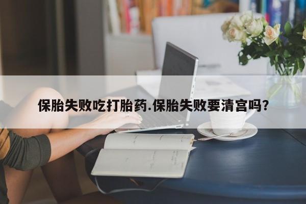 米非米索在线付款保胎失败吃打胎药.保胎失败要清宫吗？