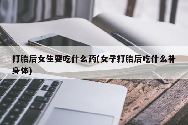 米非米索在线付款打胎后女生要吃什么药(女子打胎后吃什么补身体)