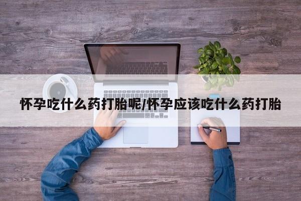 米非米索在线付款怀孕吃什么药打胎呢/怀孕应该吃什么药打胎