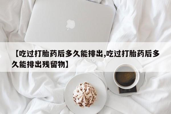 米非米索在线付款【吃过打胎药后多久能排出,吃过打胎药后多久能排出残留物】