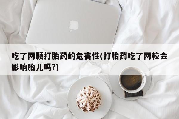 米非米索在线付款吃了两颗打胎药的危害性(打胎药吃了两粒会影响胎儿吗?)