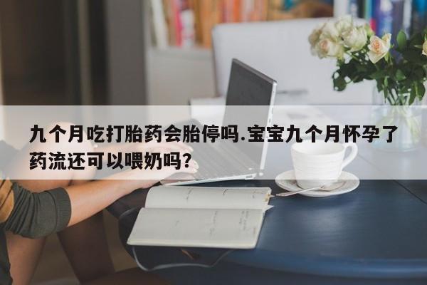 米非米索在线付款九个月吃打胎药会胎停吗.宝宝九个月怀孕了药流还可以喂奶吗？
