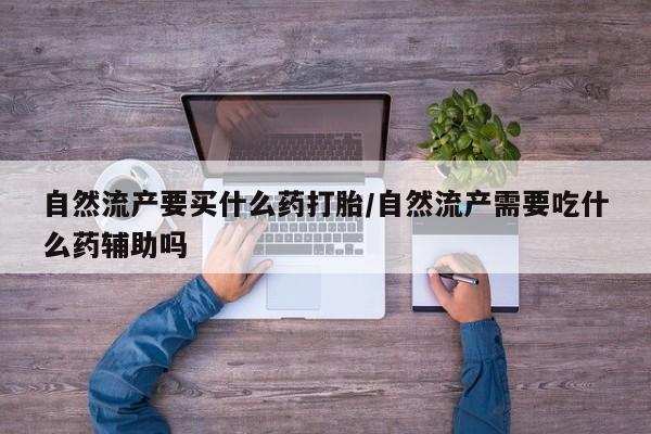 米非米索在线付款自然流产要买什么药打胎/自然流产需要吃什么药辅助吗