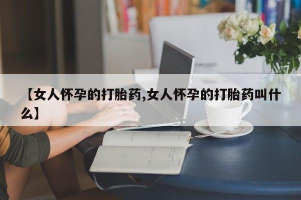 米非米索在线付款【女人怀孕的打胎药,女人怀孕的打胎药叫什么】