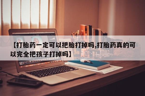 米非米索在线付款【打胎药一定可以把胎打掉吗,打胎药真的可以完全把孩子打掉吗】