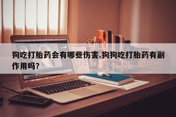米非米索在线付款狗吃打胎药会有哪些伤害.狗狗吃打胎药有副作用吗？