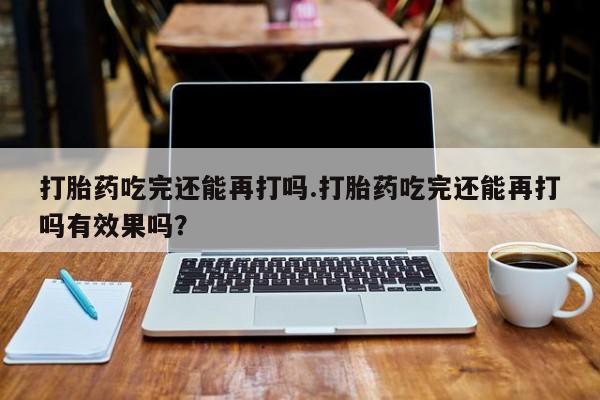 米非米索在线付款打胎药吃完还能再打吗.打胎药吃完还能再打吗有效果吗？