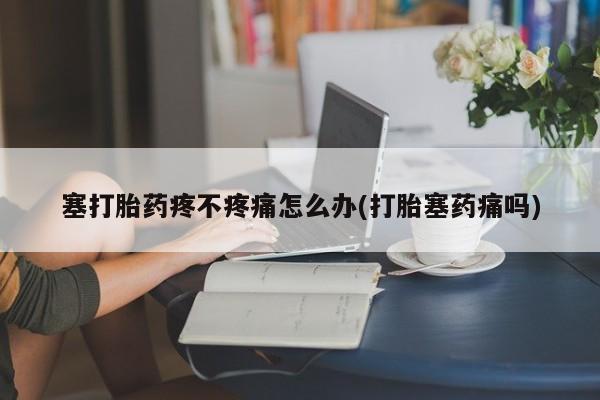 米非米索在线付款塞打胎药疼不疼痛怎么办(打胎塞药痛吗)