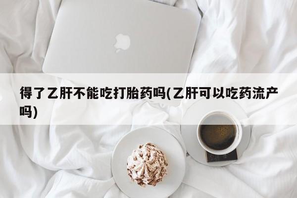 米非米索在线付款得了乙肝不能吃打胎药吗(乙肝可以吃药流产吗)