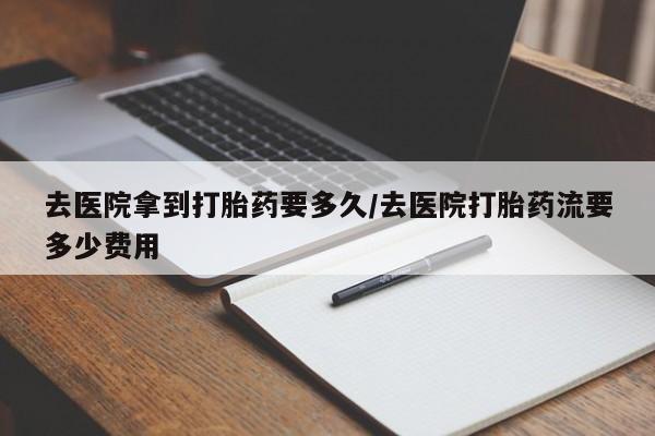 米非米索在线付款去医院拿到打胎药要多久/去医院打胎药流要多少费用