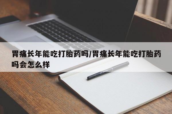 米非米索在线付款胃痛长年能吃打胎药吗/胃痛长年能吃打胎药吗会怎么样