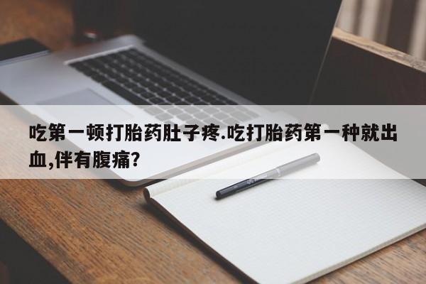 米非米索在线付款吃第一顿打胎药肚子疼.吃打胎药第一种就出血,伴有腹痛？