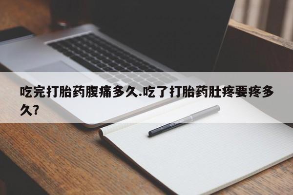 米非米索在线付款吃完打胎药腹痛多久.吃了打胎药肚疼要疼多久？