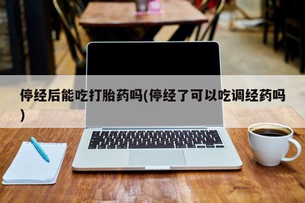 米非米索在线付款停经后能吃打胎药吗(停经了可以吃调经药吗)