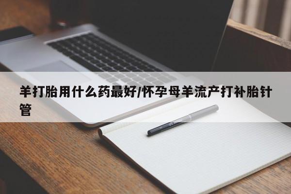 米非米索在线付款羊打胎用什么药最好/怀孕母羊流产打补胎针管
