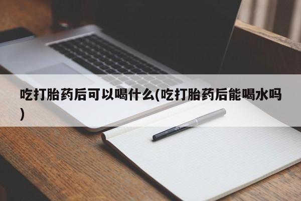 米非米索在线付款吃打胎药后可以喝什么(吃打胎药后能喝水吗)
