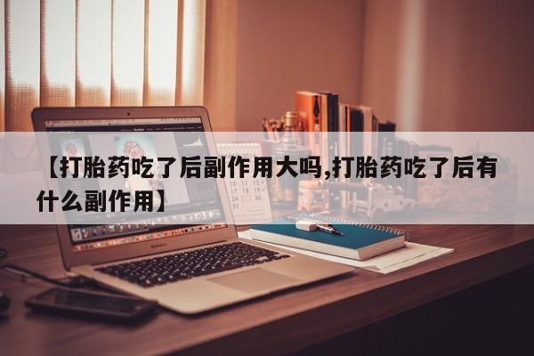 米非米索在线付款【打胎药吃了后副作用大吗,打胎药吃了后有什么副作用】