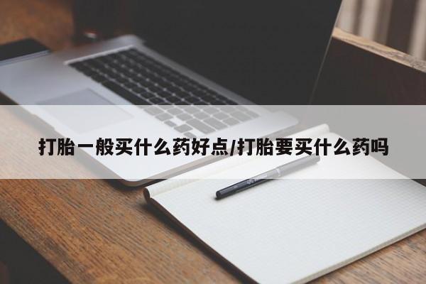 米非米索在线付款打胎一般买什么药好点/打胎要买什么药吗