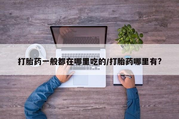 米非米索在线付款打胎药一般都在哪里吃的/打胎药哪里有?