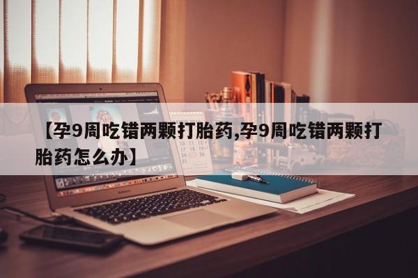 米非米索在线付款【孕9周吃错两颗打胎药,孕9周吃错两颗打胎药怎么办】