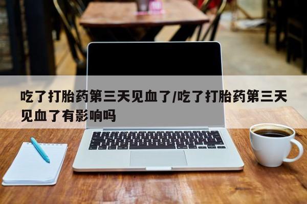 米非米索在线付款吃了打胎药第三天见血了/吃了打胎药第三天见血了有影响吗