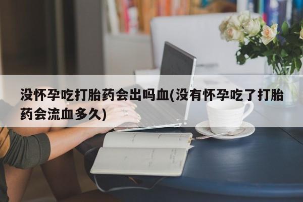 米非米索在线付款没怀孕吃打胎药会出吗血(没有怀孕吃了打胎药会流血多久)