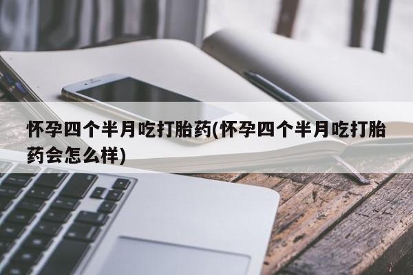 米非米索在线付款怀孕四个半月吃打胎药(怀孕四个半月吃打胎药会怎么样)