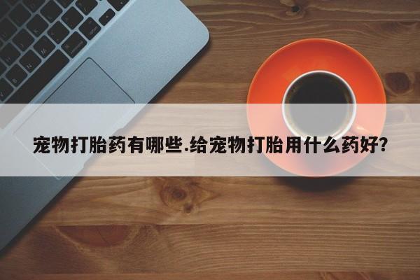 米非米索在线付款宠物打胎药有哪些.给宠物打胎用什么药好？