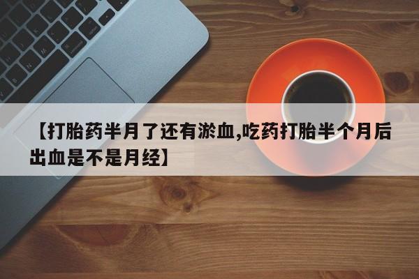 米非米索在线付款【打胎药半月了还有淤血,吃药打胎半个月后出血是不是月经】