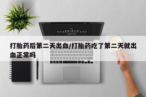 米非米索在线付款打胎药后第二天出血/打胎药吃了第二天就出血正常吗