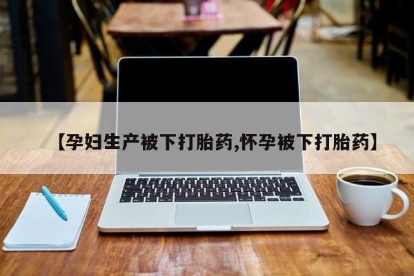 米非米索在线付款【孕妇生产被下打胎药,怀孕被下打胎药】