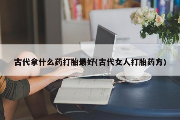 米非米索在线付款古代拿什么药打胎最好(古代女人打胎药方)